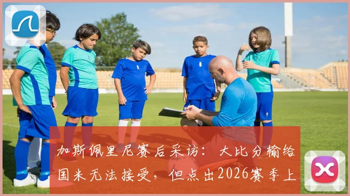 加斯佩里尼赛后采访：大比分输给国米无法接受，但点出2026赛季上半场表现仍算不错