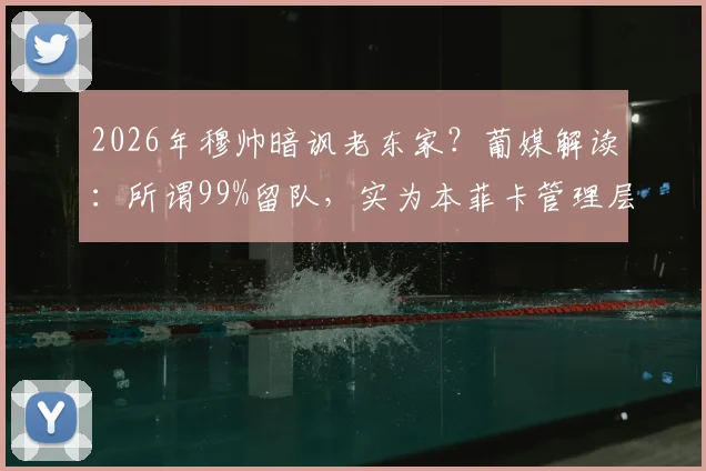 2026年穆帅暗讽老东家？葡媒解读：所谓99%留队，实为本菲卡管理层引援不力的尴尬折射