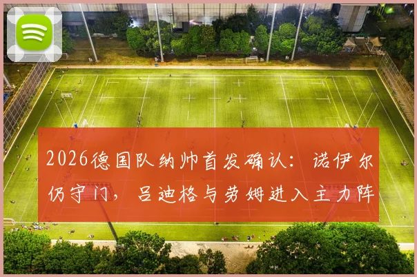 2026德国队纳帅首发确认：诺伊尔仍守门，吕迪格与劳姆进入主力阵容解析