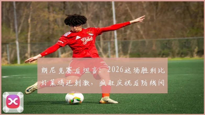 朗尼克赛后坦言：2026这场胜利比好莱坞还刺激，疯狂庆祝后防线问题留待明日