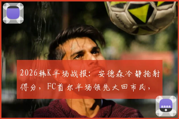 2026韩K半场战报：安德森冷静抢射得分，FC首尔半场领先大田市民，现场战术细节实录