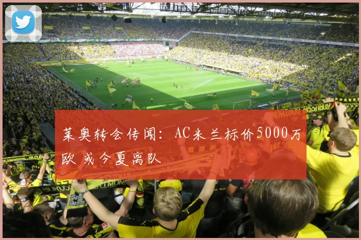 莱奥转会传闻：AC米兰标价5000万欧 或今夏离队