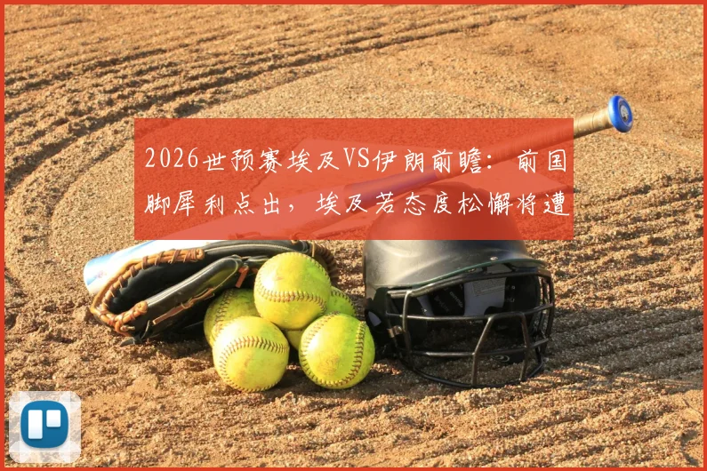 2026世预赛埃及VS伊朗前瞻：前国脚犀利点出，埃及若态度松懈将遭伊朗重击，附两队风格深度解析