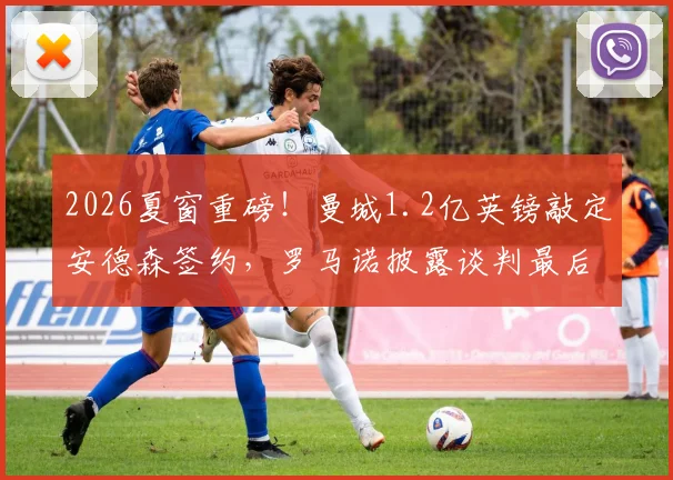 2026夏窗重磅！曼城1.2亿英镑敲定安德森签约，罗马诺披露谈判最后细节与球员技术特点解析