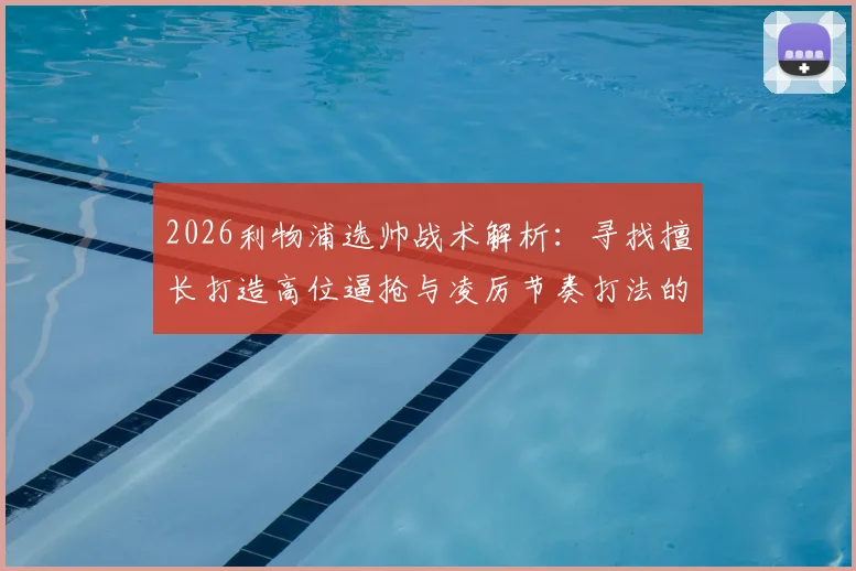 2026利物浦选帅战术解析：寻找擅长打造高位逼抢与凌厉节奏打法的主教练，风格需求全面解读