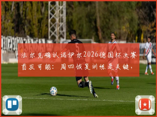 法尔克确认诺伊尔2026德国杯决赛首发可能：周四恢复训练是关键，拜仁门神复出时间线详解