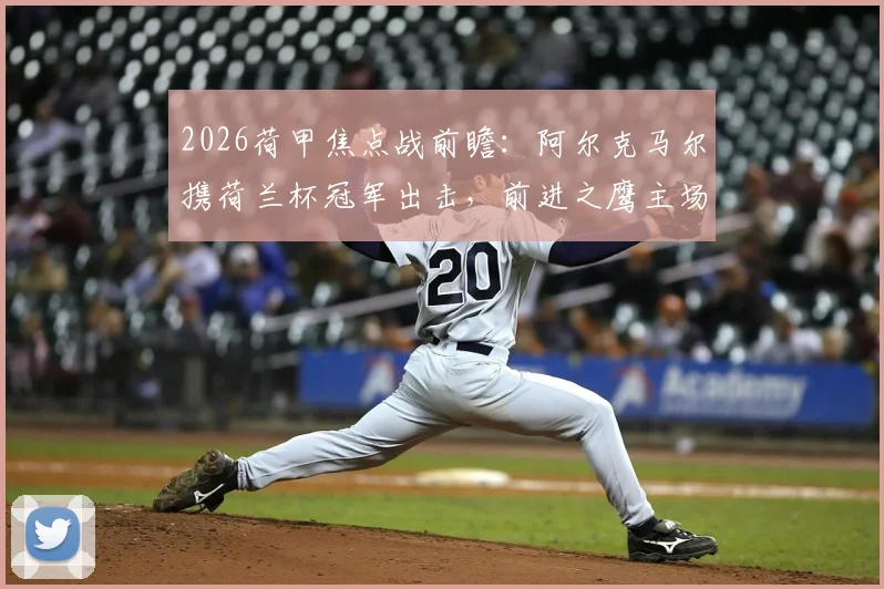 2026荷甲焦点战前瞻：阿尔克马尔携荷兰杯冠军出击，前进之鹰主场全力争夺欧战门票