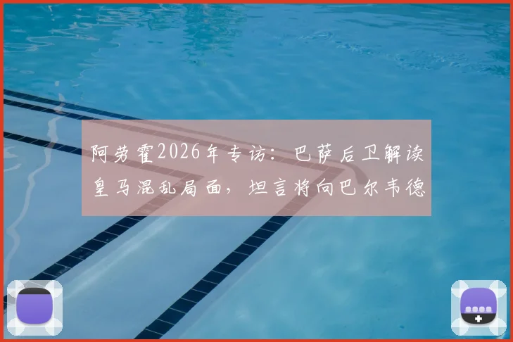 阿劳霍2026年专访：巴萨后卫解读皇马混乱局面，坦言将向巴尔韦德询问内情