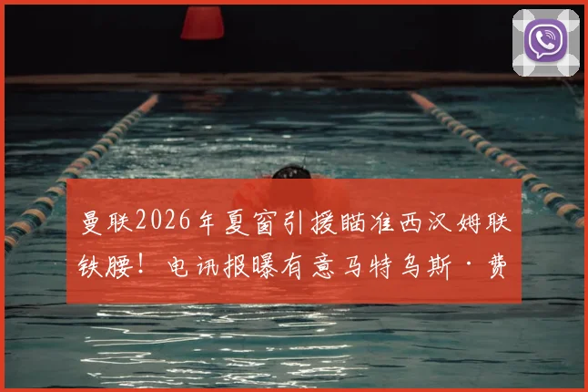 曼联2026年夏窗引援瞄准西汉姆联铁腰!电讯报曝有意马特乌斯·费尔南德斯,转会分析及球员适配性解读