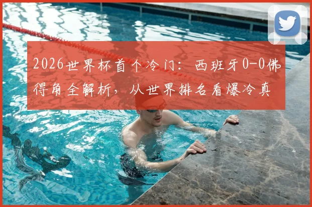 2026世界杯首个冷门:西班牙0-0佛得角全解析,从世界排名看爆冷真因与战术复盘