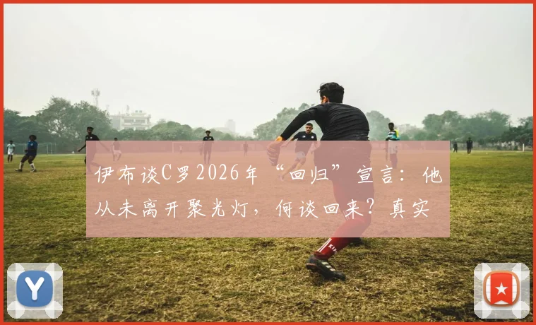 伊布谈C罗2026年“回归”宣言：他从未离开聚光灯，何谈回来？真实反应与背后解读