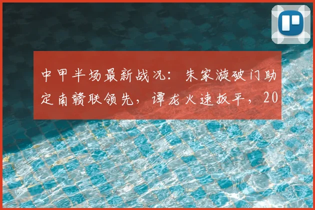 中甲半场最新战况：朱家漩破门助定南赣联领先，谭龙火速扳平，2026赛季定南赣联与长春亚泰激战半场1-1平