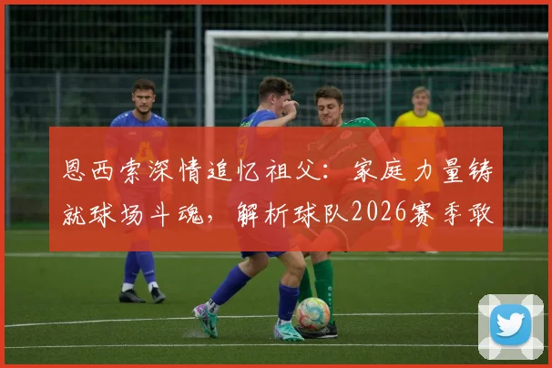 恩西索深情追忆祖父:家庭力量铸就球场斗魂,解析球队2026赛季敢于叫板任何对手的底气来源