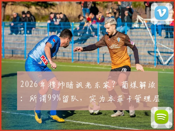 2026年穆帅暗讽老东家？葡媒解读：所谓99%留队，实为本菲卡管理层引援不力的尴尬折射