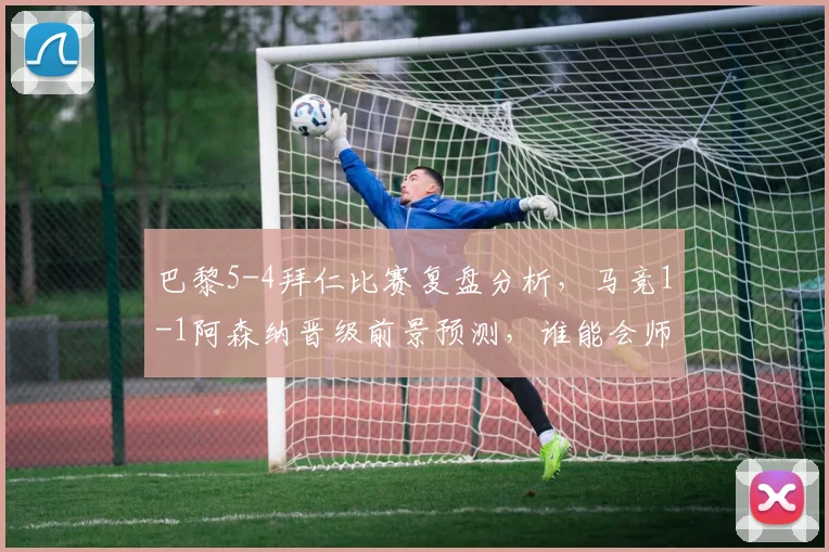 巴黎5-4拜仁比赛复盘分析，马竞1-1阿森纳晋级前景预测，谁能会师2026欧冠决赛？