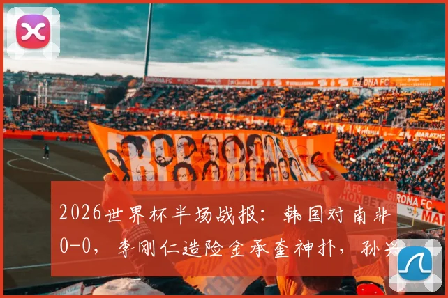 2026世界杯半场战报：韩国对南非0-0，李刚仁造险金承奎神扑，孙兴慜表现如何