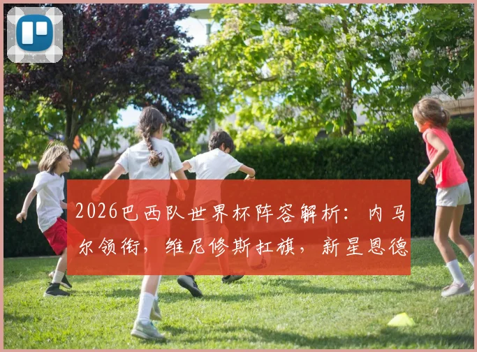 2026巴西队世界杯阵容解析：内马尔领衔，维尼修斯扛旗，新星恩德里克入选，桑巴军团强弱点一览