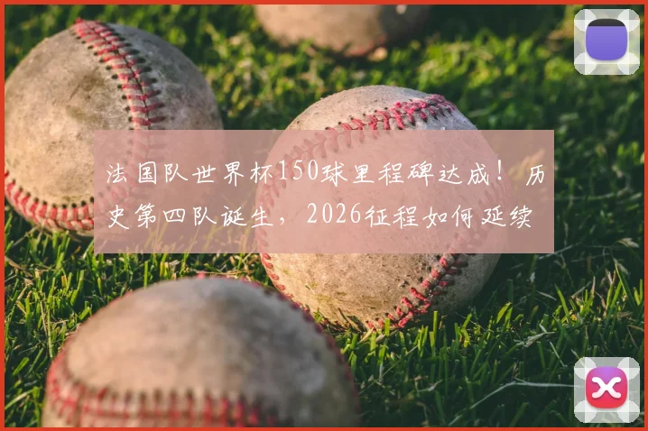 法国队世界杯150球里程碑达成！历史第四队诞生，2026征程如何延续进球传奇？