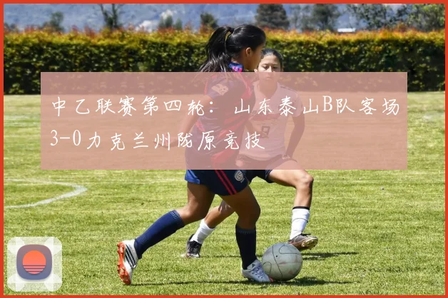 中乙联赛第四轮：山东泰山B队客场3-0力克兰州陇原竞技