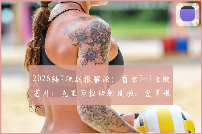 2026韩K联战报解读：首尔3-1击败富川，克里马拉传射建功，金亨根重伤离场引关注