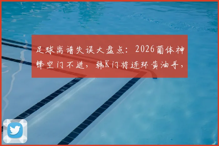足球离谱失误大盘点：2026葡体神锋空门不进，韩K门将连环黄油手，带你回顾绿茵囧时刻