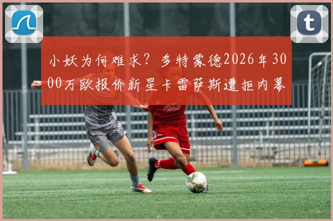 小妖为何难求？多特蒙德2026年3000万欧报价新星卡雷萨斯遭拒内幕