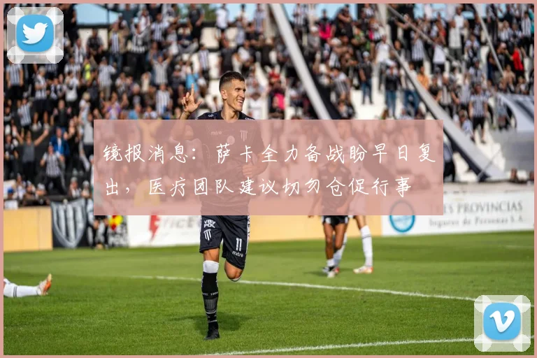 镜报消息：萨卡全力备战盼早日复出，医疗团队建议切勿仓促行事