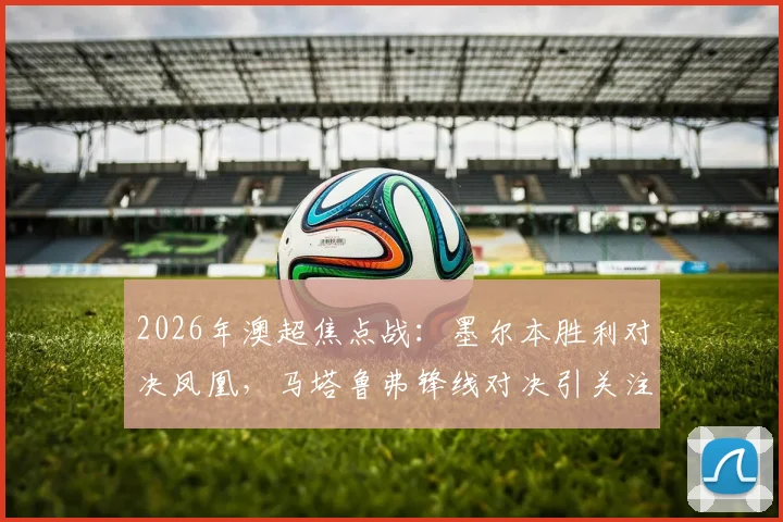 2026年澳超焦点战:墨尔本胜利对决凤凰,马塔鲁弗锋线对决引关注,韦卢皮莱登场