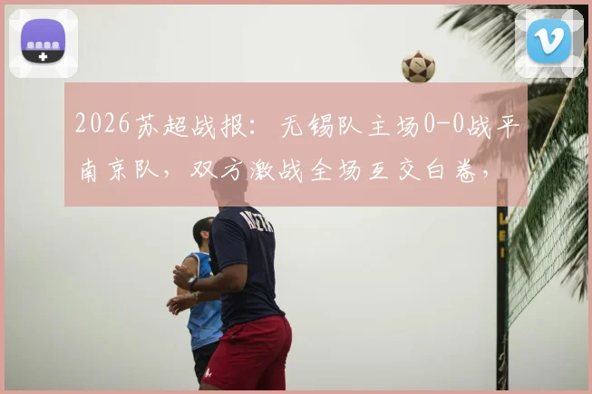 2026苏超战报：无锡队主场0-0战平南京队，双方激战全场互交白卷，附比赛关键数据解析