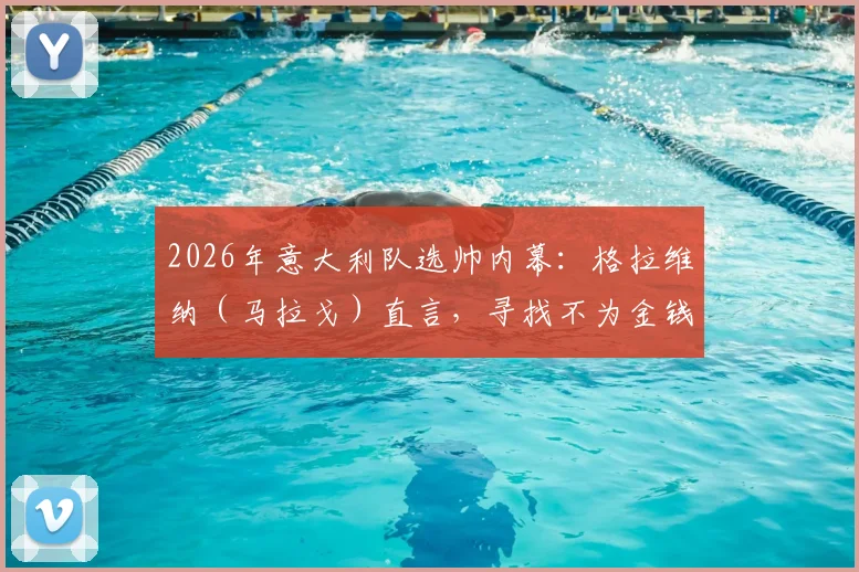 2026年意大利队选帅内幕：格拉维纳（马拉戈）直言，寻找不为金钱只为热爱的真命主帅