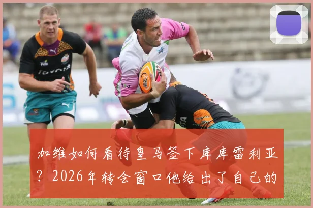 加维如何看待皇马签下库库雷利亚?2026年转会窗口他给出了自己的看法,深度分析这笔签约对皇马的意义