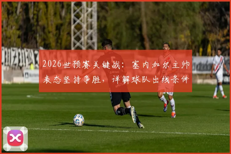 2026世预赛关键战:塞内加尔主帅表态坚持争胜,详解球队出线条件与战术准备