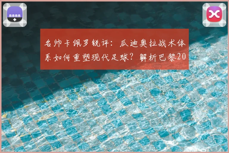 名帅卡佩罗锐评:瓜迪奥拉战术体系如何重塑现代足球?解析巴黎2026年问鼎欧冠的阵容与前景