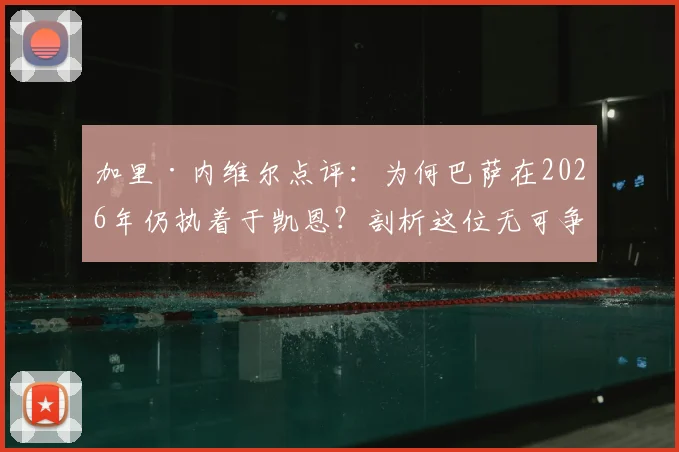 加里·内维尔点评：为何巴萨在2026年仍执着于凯恩？剖析这位无可争议射手的真正价值