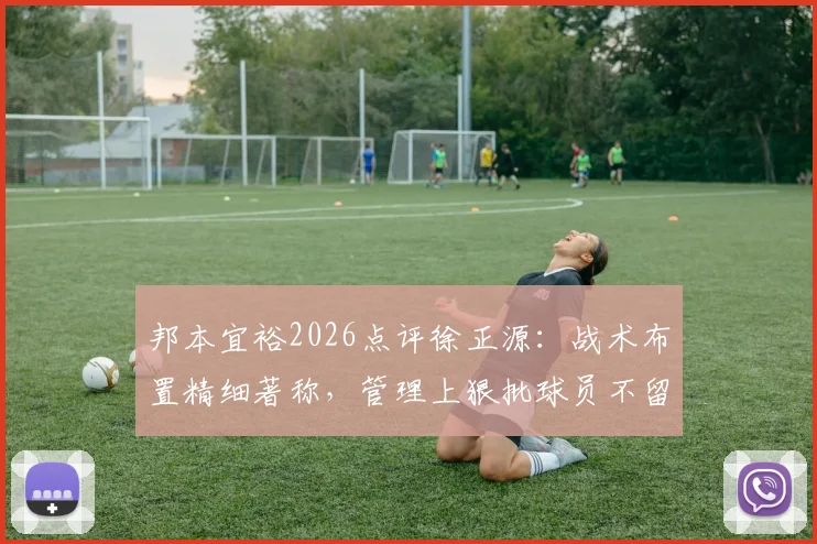 邦本宜裕2026点评徐正源：战术布置精细著称，管理上狠批球员不留情面，解读其执教哲学