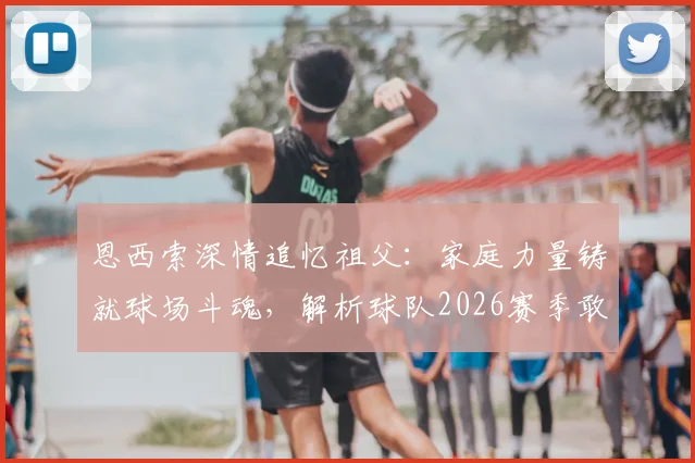 恩西索深情追忆祖父:家庭力量铸就球场斗魂,解析球队2026赛季敢于叫板任何对手的底气来源