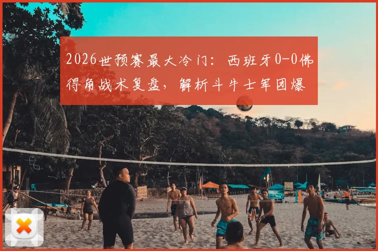 2026世预赛最大冷门：西班牙0-0佛得角战术复盘，解析斗牛士军团爆冷原因与最新状态