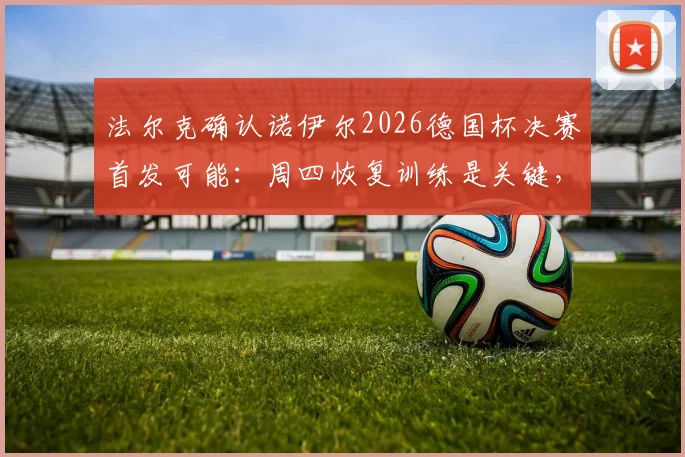 法尔克确认诺伊尔2026德国杯决赛首发可能：周四恢复训练是关键，拜仁门神复出时间线详解