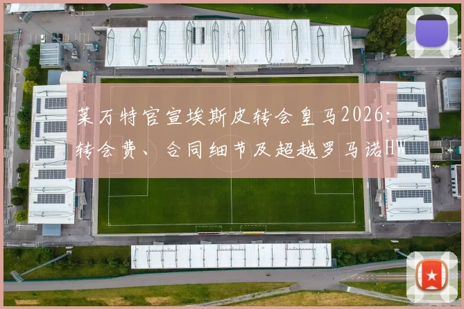 莱万特官宣埃斯皮转会皇马2026：转会费、合同细节及超越罗马诺HWG的快讯解读