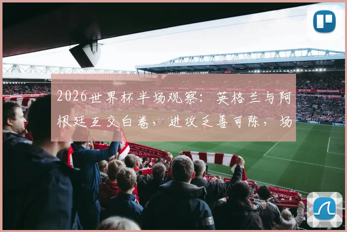 2026世界杯半场观察：英格兰与阿根廷互交白卷，进攻乏善可陈，场上冲突成焦点