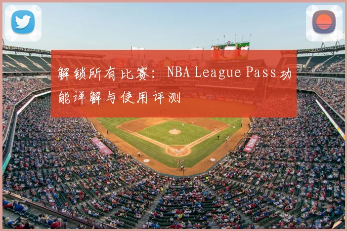 解锁所有比赛：NBA League Pass功能详解与使用评测