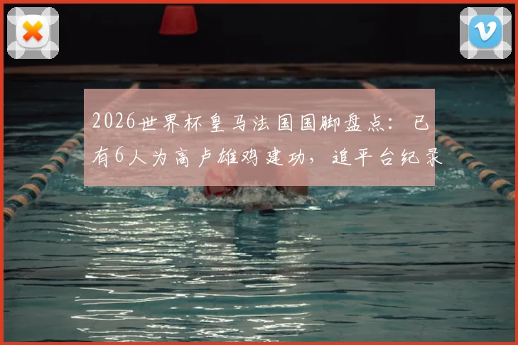 2026世界杯皇马法国国脚盘点：已有6人为高卢雄鸡建功，追平台纪录，附具体球员名单