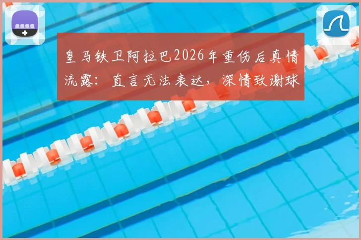 皇马铁卫阿拉巴2026年重伤后真情流露：直言无法表达，深情致谢球迷举椅致敬感人瞬间