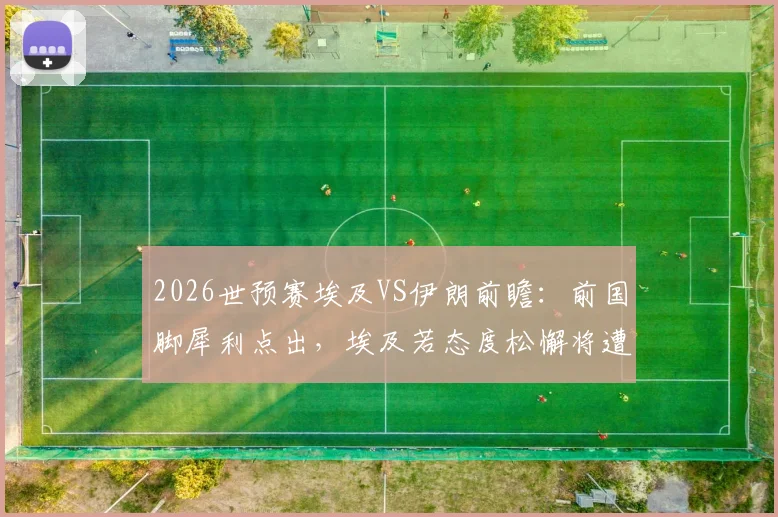 2026世预赛埃及VS伊朗前瞻：前国脚犀利点出，埃及若态度松懈将遭伊朗重击，附两队风格深度解析