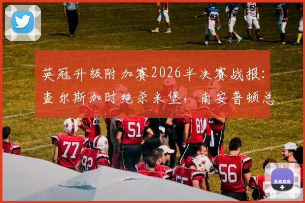 英冠升级附加赛2026半决赛战报：查尔斯加时绝杀米堡，南安普顿总比分2-1闯进决赛