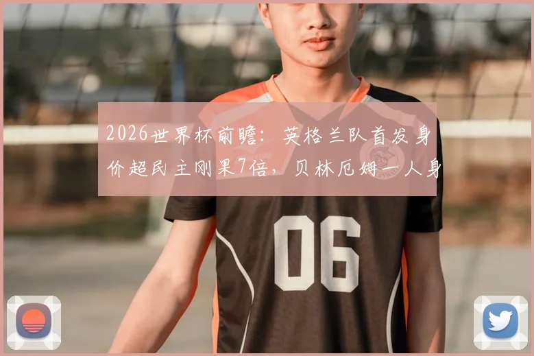 2026世界杯前瞻：英格兰队首发身价超民主刚果7倍，贝林厄姆一人身价已高于对手全队总和