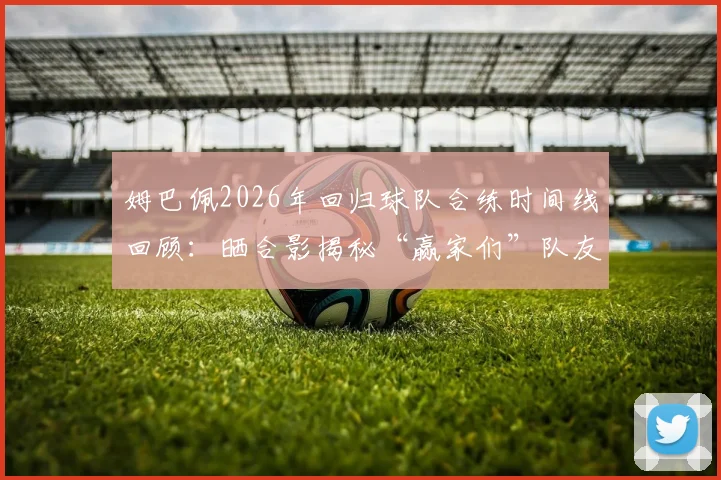 姆巴佩2026年回归球队合练时间线回顾：晒合影揭秘“赢家们”队友，深度解析其训练状态与赛季前景
