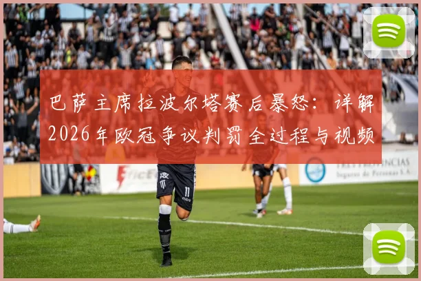 巴萨主席拉波尔塔赛后暴怒：详解2026年欧冠争议判罚全过程与视频回放，判罚如何影响比赛结果