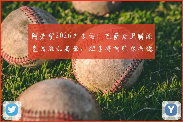 阿劳霍2026年专访：巴萨后卫解读皇马混乱局面，坦言将向巴尔韦德询问内情