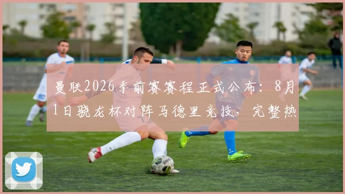 曼联2026季前赛赛程正式公布：8月1日骁龙杯对阵马德里竞技，完整热身计划出炉